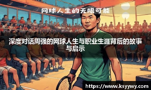 深度对话周强的网球人生与职业生涯背后的故事与启示