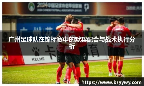 广州足球队在锦标赛中的默契配合与战术执行分析