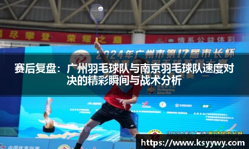 赛后复盘：广州羽毛球队与南京羽毛球队速度对决的精彩瞬间与战术分析