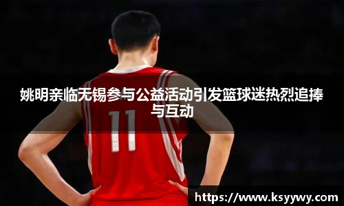 姚明亲临无锡参与公益活动引发篮球迷热烈追捧与互动
