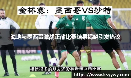 海地与墨西哥激战正酣比赛结果揭晓引发热议